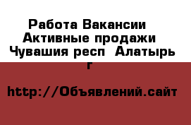 Работа Вакансии - Активные продажи. Чувашия респ.,Алатырь г.